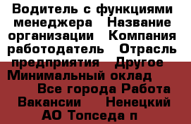 Водитель с функциями менеджера › Название организации ­ Компания-работодатель › Отрасль предприятия ­ Другое › Минимальный оклад ­ 32 000 - Все города Работа » Вакансии   . Ненецкий АО,Топседа п.